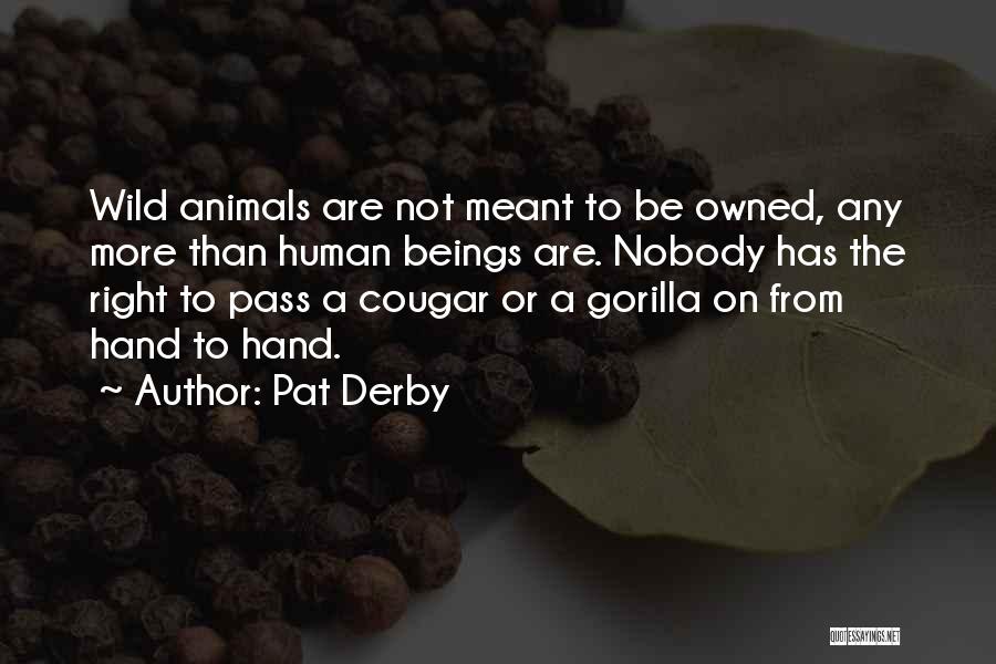 Pat Derby Quotes: Wild Animals Are Not Meant To Be Owned, Any More Than Human Beings Are. Nobody Has The Right To Pass