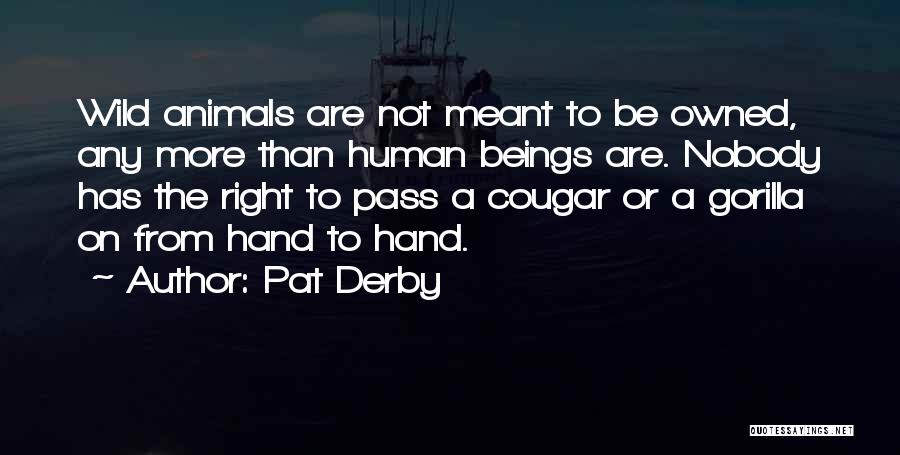 Pat Derby Quotes: Wild Animals Are Not Meant To Be Owned, Any More Than Human Beings Are. Nobody Has The Right To Pass