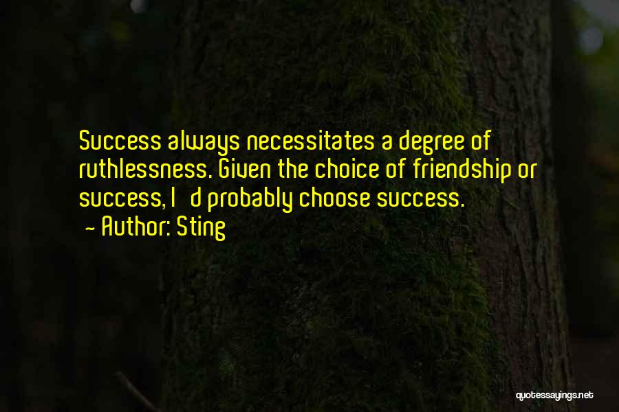 Sting Quotes: Success Always Necessitates A Degree Of Ruthlessness. Given The Choice Of Friendship Or Success, I'd Probably Choose Success.