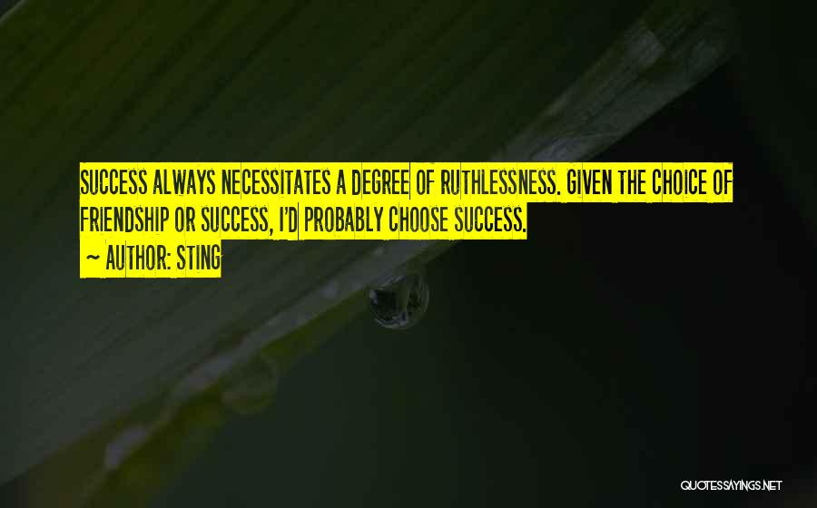 Sting Quotes: Success Always Necessitates A Degree Of Ruthlessness. Given The Choice Of Friendship Or Success, I'd Probably Choose Success.