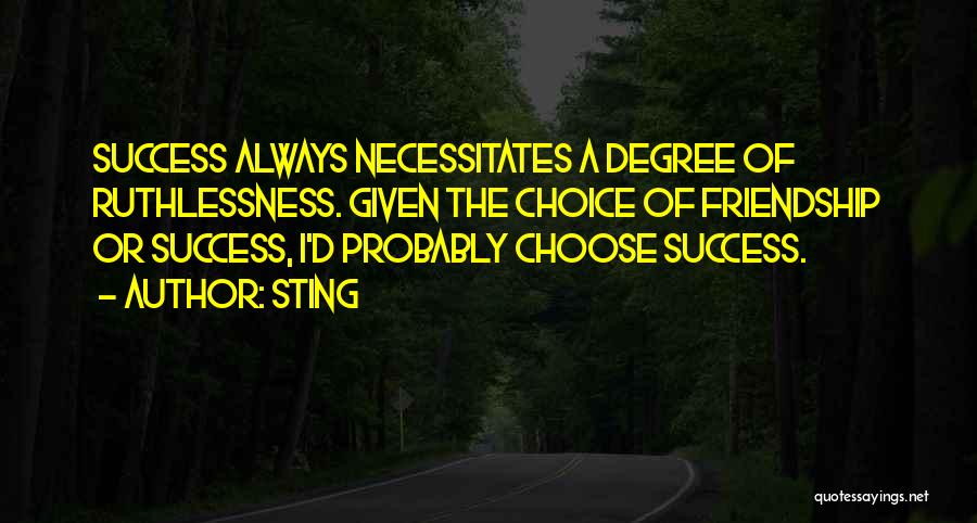 Sting Quotes: Success Always Necessitates A Degree Of Ruthlessness. Given The Choice Of Friendship Or Success, I'd Probably Choose Success.