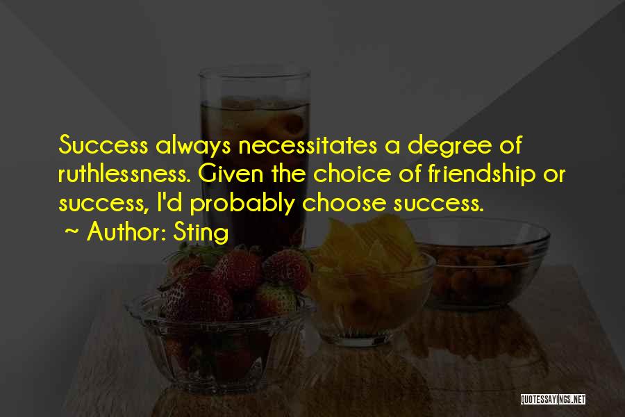 Sting Quotes: Success Always Necessitates A Degree Of Ruthlessness. Given The Choice Of Friendship Or Success, I'd Probably Choose Success.