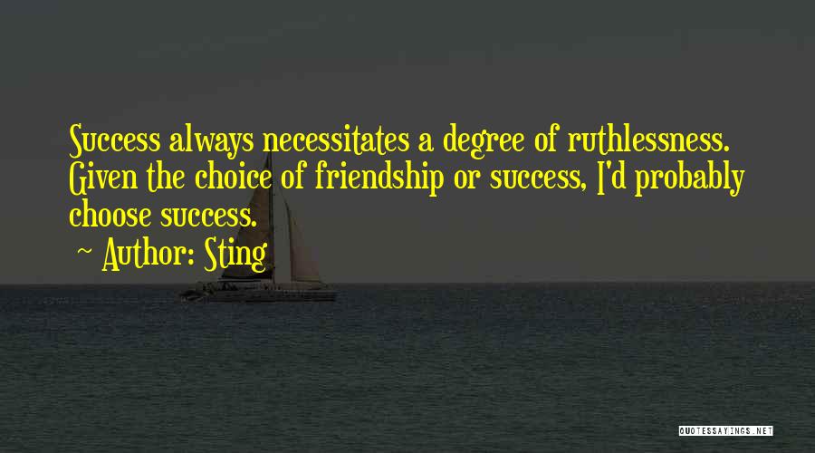 Sting Quotes: Success Always Necessitates A Degree Of Ruthlessness. Given The Choice Of Friendship Or Success, I'd Probably Choose Success.