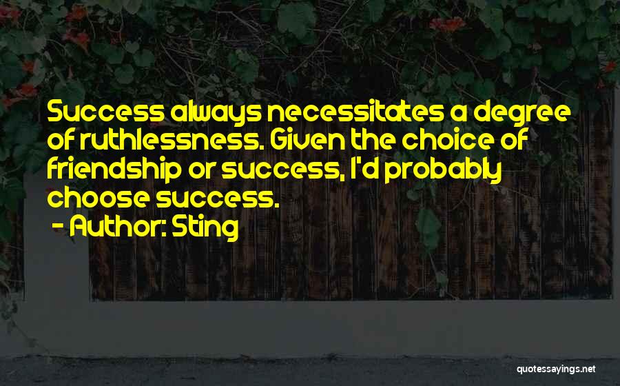 Sting Quotes: Success Always Necessitates A Degree Of Ruthlessness. Given The Choice Of Friendship Or Success, I'd Probably Choose Success.