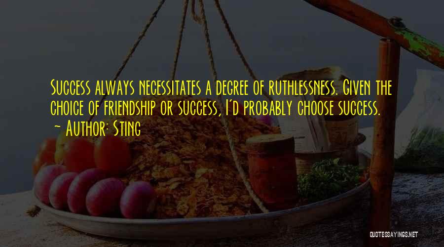 Sting Quotes: Success Always Necessitates A Degree Of Ruthlessness. Given The Choice Of Friendship Or Success, I'd Probably Choose Success.
