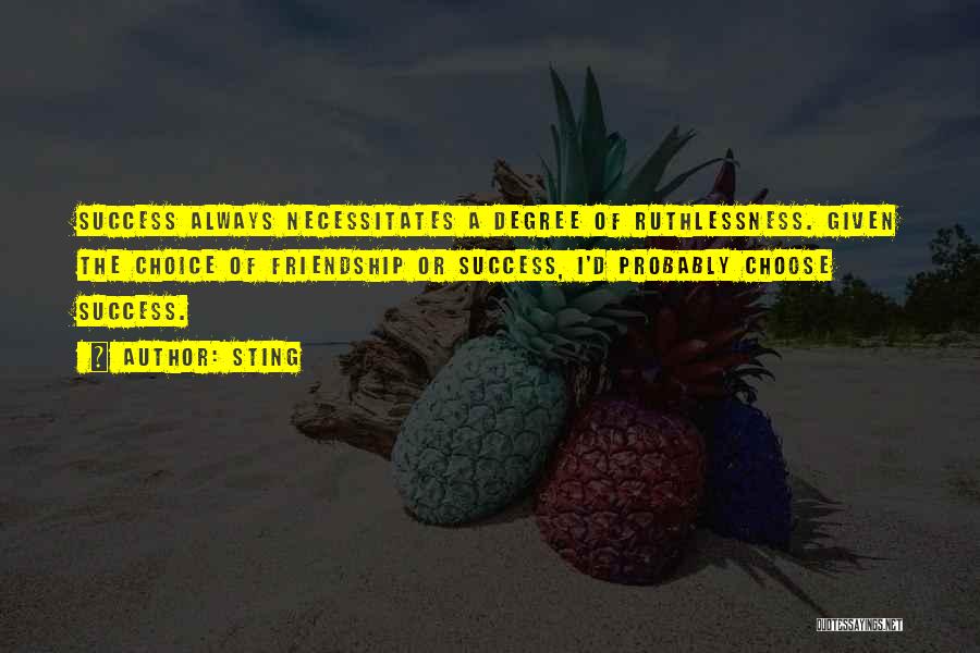 Sting Quotes: Success Always Necessitates A Degree Of Ruthlessness. Given The Choice Of Friendship Or Success, I'd Probably Choose Success.
