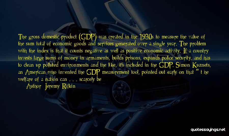 Jeremy Rifkin Quotes: The Gross Domestic Product (gdp) Was Created In The 1930s To Measure The Value Of The Sum Total Of Economic