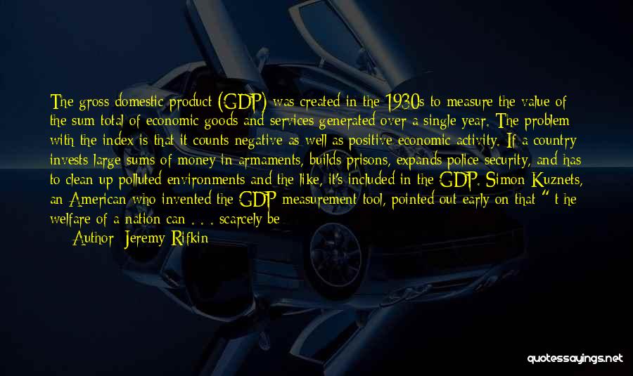 Jeremy Rifkin Quotes: The Gross Domestic Product (gdp) Was Created In The 1930s To Measure The Value Of The Sum Total Of Economic