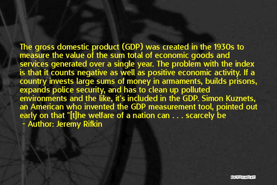 Jeremy Rifkin Quotes: The Gross Domestic Product (gdp) Was Created In The 1930s To Measure The Value Of The Sum Total Of Economic