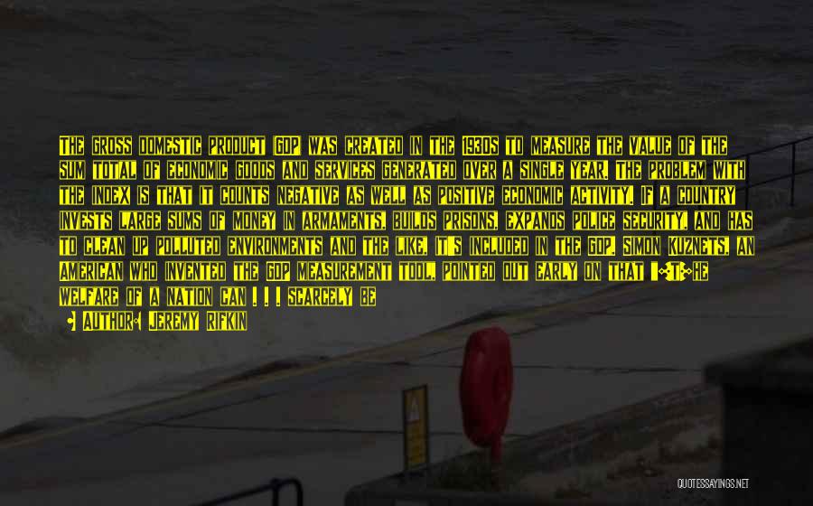 Jeremy Rifkin Quotes: The Gross Domestic Product (gdp) Was Created In The 1930s To Measure The Value Of The Sum Total Of Economic
