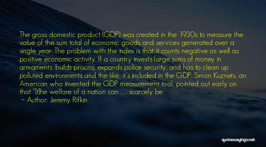 Jeremy Rifkin Quotes: The Gross Domestic Product (gdp) Was Created In The 1930s To Measure The Value Of The Sum Total Of Economic
