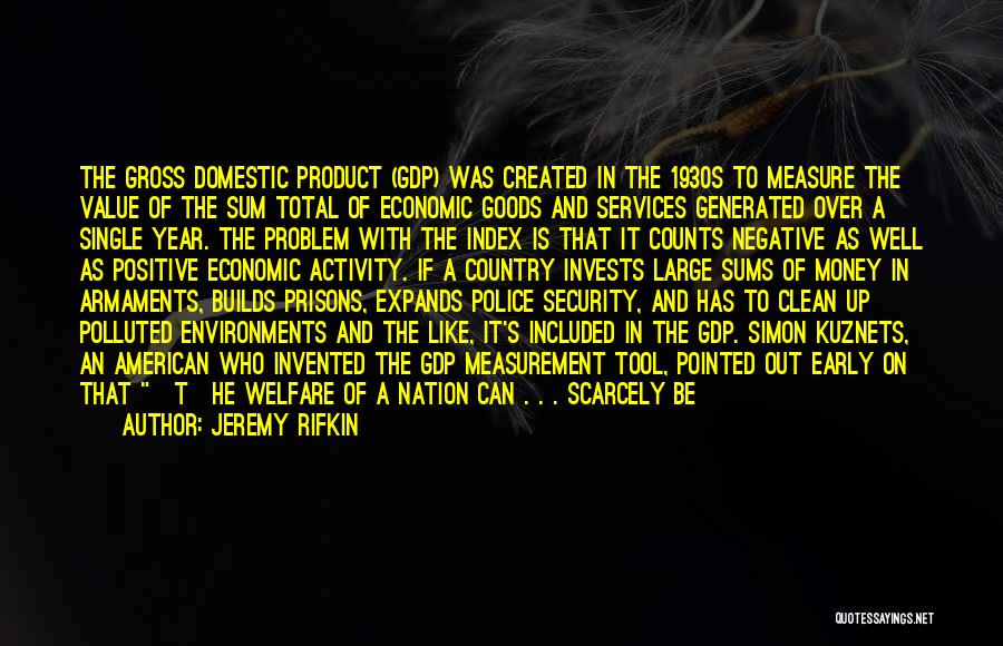 Jeremy Rifkin Quotes: The Gross Domestic Product (gdp) Was Created In The 1930s To Measure The Value Of The Sum Total Of Economic