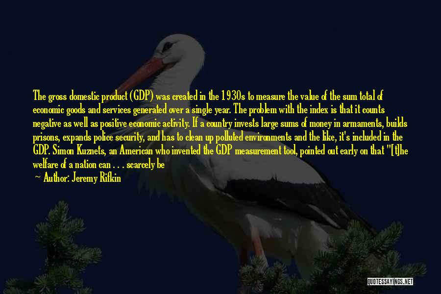 Jeremy Rifkin Quotes: The Gross Domestic Product (gdp) Was Created In The 1930s To Measure The Value Of The Sum Total Of Economic