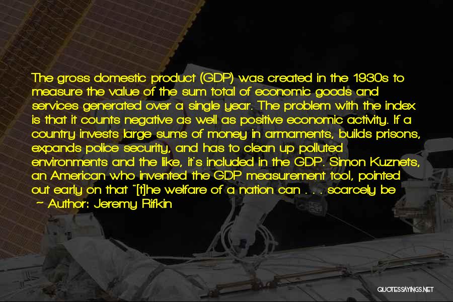 Jeremy Rifkin Quotes: The Gross Domestic Product (gdp) Was Created In The 1930s To Measure The Value Of The Sum Total Of Economic