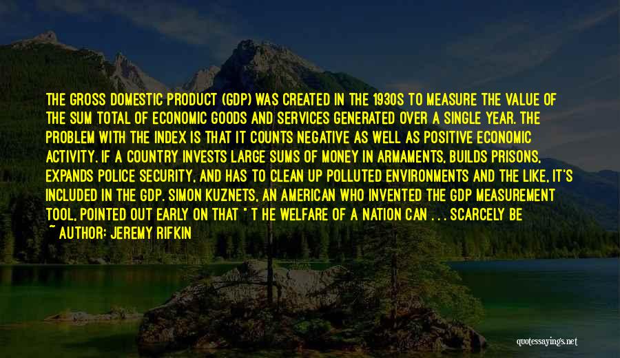 Jeremy Rifkin Quotes: The Gross Domestic Product (gdp) Was Created In The 1930s To Measure The Value Of The Sum Total Of Economic