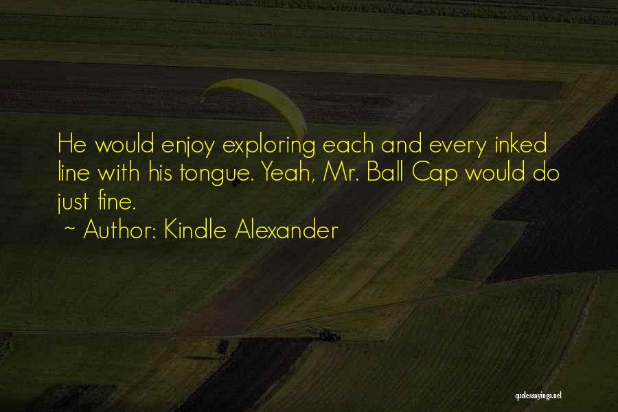 Kindle Alexander Quotes: He Would Enjoy Exploring Each And Every Inked Line With His Tongue. Yeah, Mr. Ball Cap Would Do Just Fine.