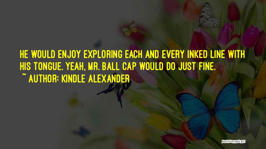 Kindle Alexander Quotes: He Would Enjoy Exploring Each And Every Inked Line With His Tongue. Yeah, Mr. Ball Cap Would Do Just Fine.