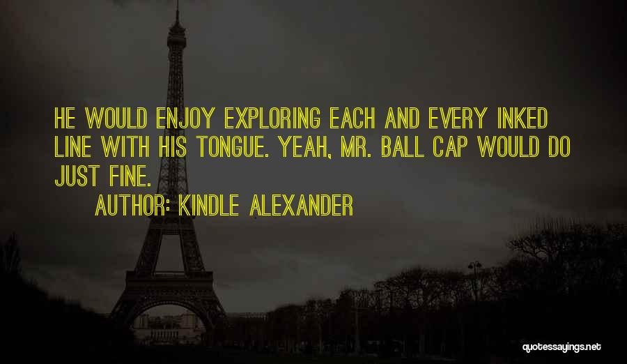 Kindle Alexander Quotes: He Would Enjoy Exploring Each And Every Inked Line With His Tongue. Yeah, Mr. Ball Cap Would Do Just Fine.