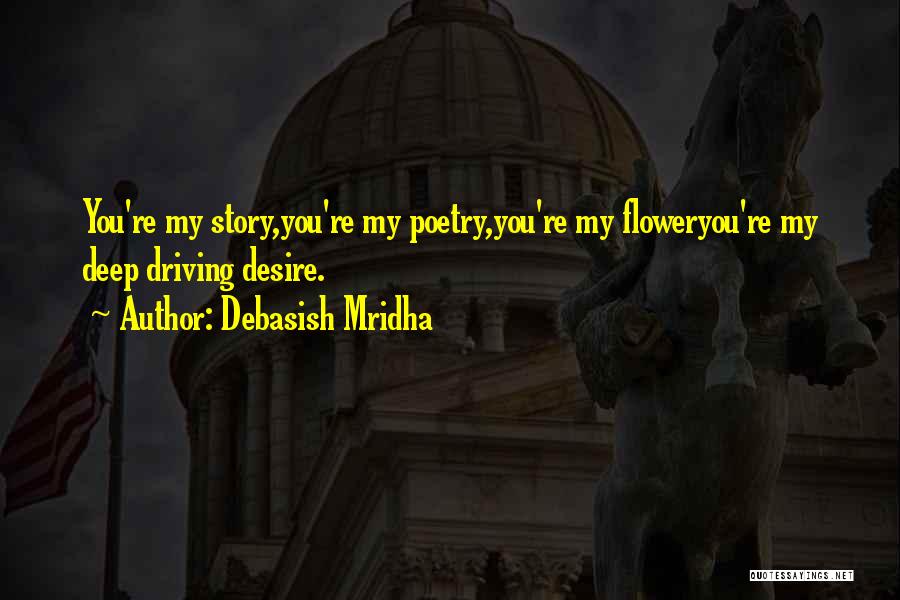 Debasish Mridha Quotes: You're My Story,you're My Poetry,you're My Floweryou're My Deep Driving Desire.