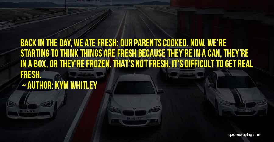 Kym Whitley Quotes: Back In The Day, We Ate Fresh; Our Parents Cooked. Now, We're Starting To Think Things Are Fresh Because They're