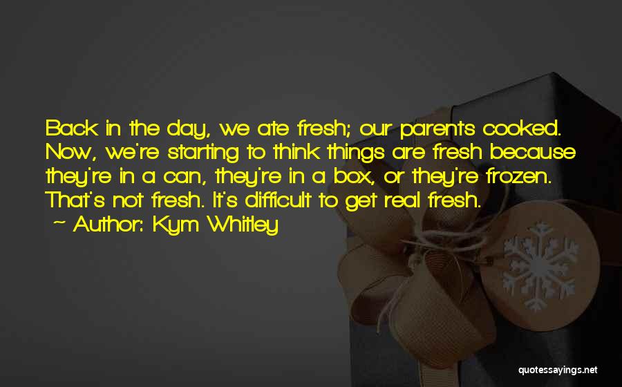 Kym Whitley Quotes: Back In The Day, We Ate Fresh; Our Parents Cooked. Now, We're Starting To Think Things Are Fresh Because They're