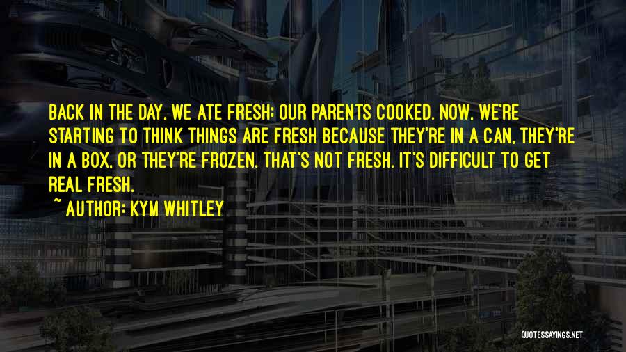 Kym Whitley Quotes: Back In The Day, We Ate Fresh; Our Parents Cooked. Now, We're Starting To Think Things Are Fresh Because They're