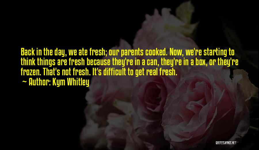 Kym Whitley Quotes: Back In The Day, We Ate Fresh; Our Parents Cooked. Now, We're Starting To Think Things Are Fresh Because They're