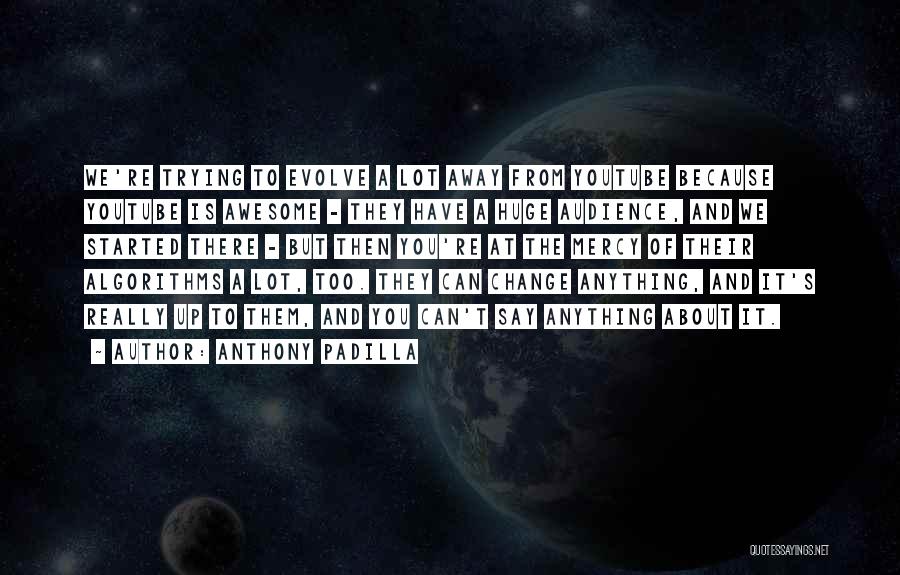 Anthony Padilla Quotes: We're Trying To Evolve A Lot Away From Youtube Because Youtube Is Awesome - They Have A Huge Audience, And