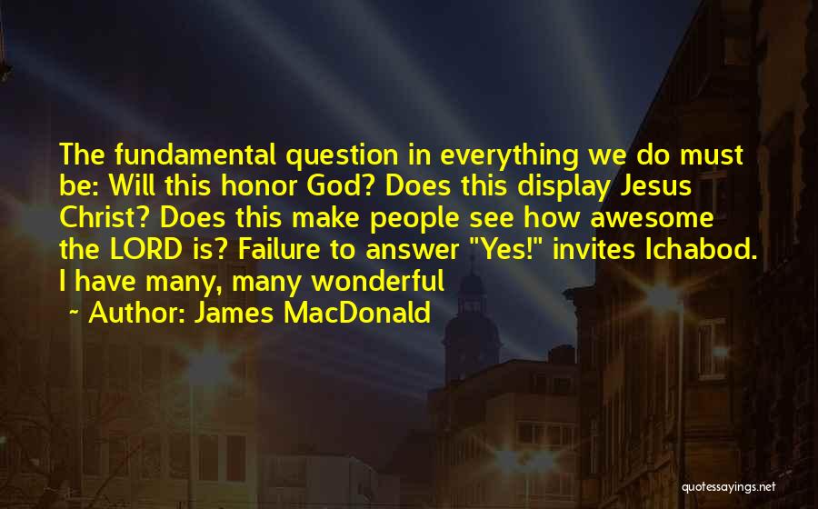 James MacDonald Quotes: The Fundamental Question In Everything We Do Must Be: Will This Honor God? Does This Display Jesus Christ? Does This