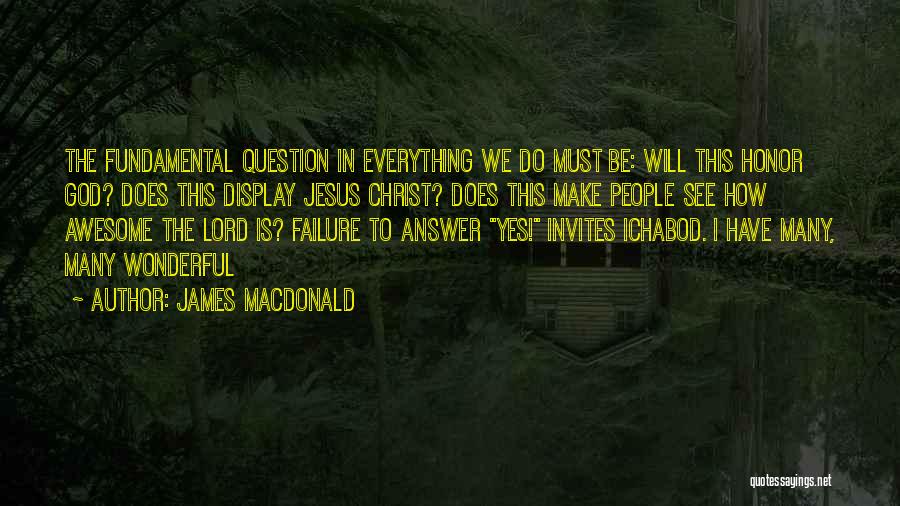 James MacDonald Quotes: The Fundamental Question In Everything We Do Must Be: Will This Honor God? Does This Display Jesus Christ? Does This