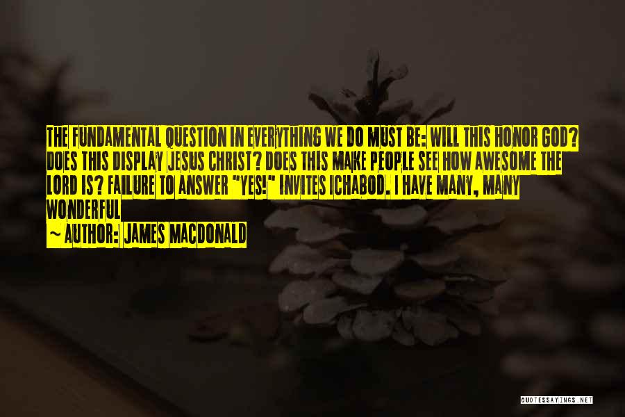 James MacDonald Quotes: The Fundamental Question In Everything We Do Must Be: Will This Honor God? Does This Display Jesus Christ? Does This