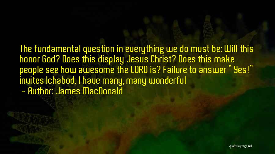 James MacDonald Quotes: The Fundamental Question In Everything We Do Must Be: Will This Honor God? Does This Display Jesus Christ? Does This