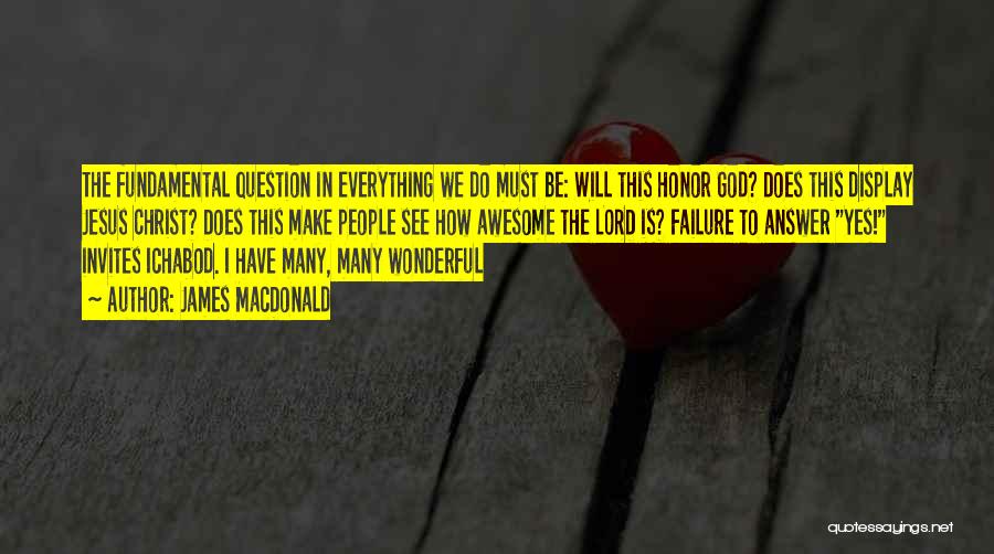 James MacDonald Quotes: The Fundamental Question In Everything We Do Must Be: Will This Honor God? Does This Display Jesus Christ? Does This