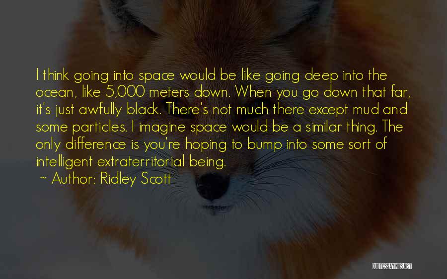 Ridley Scott Quotes: I Think Going Into Space Would Be Like Going Deep Into The Ocean, Like 5,000 Meters Down. When You Go