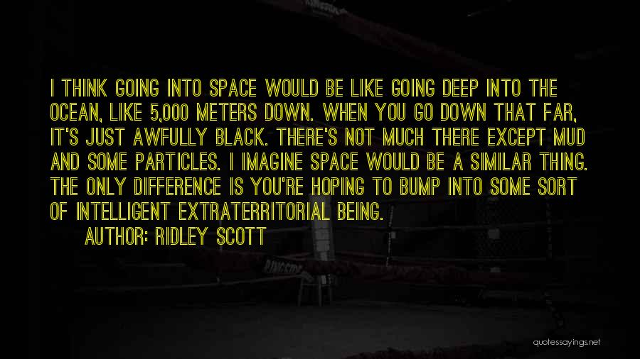 Ridley Scott Quotes: I Think Going Into Space Would Be Like Going Deep Into The Ocean, Like 5,000 Meters Down. When You Go