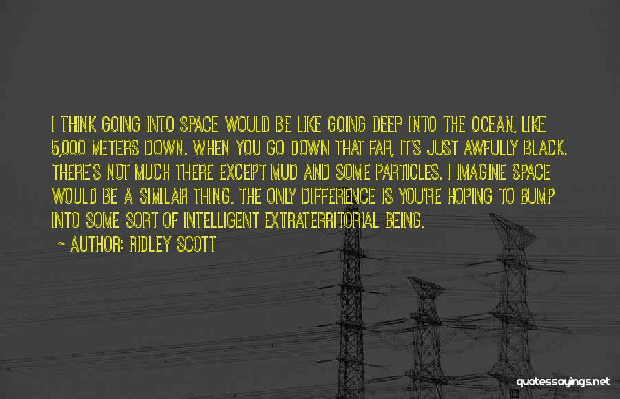 Ridley Scott Quotes: I Think Going Into Space Would Be Like Going Deep Into The Ocean, Like 5,000 Meters Down. When You Go