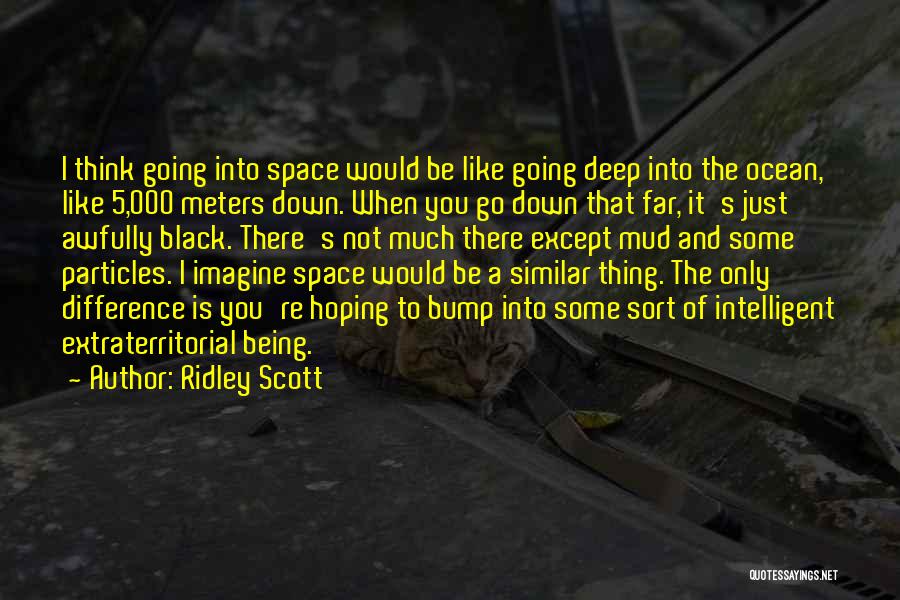 Ridley Scott Quotes: I Think Going Into Space Would Be Like Going Deep Into The Ocean, Like 5,000 Meters Down. When You Go