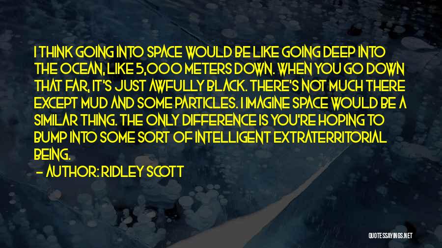 Ridley Scott Quotes: I Think Going Into Space Would Be Like Going Deep Into The Ocean, Like 5,000 Meters Down. When You Go