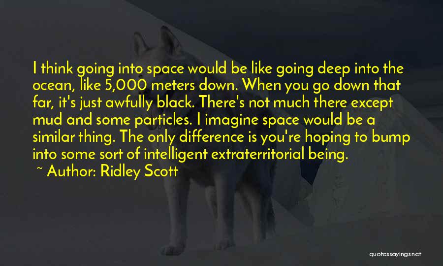 Ridley Scott Quotes: I Think Going Into Space Would Be Like Going Deep Into The Ocean, Like 5,000 Meters Down. When You Go