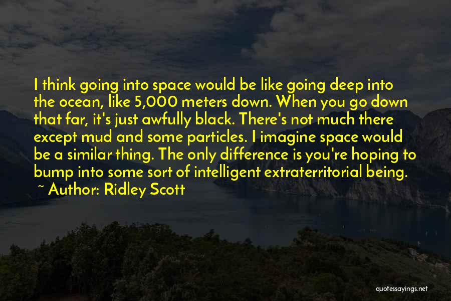 Ridley Scott Quotes: I Think Going Into Space Would Be Like Going Deep Into The Ocean, Like 5,000 Meters Down. When You Go