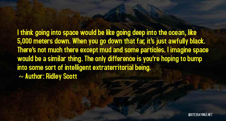 Ridley Scott Quotes: I Think Going Into Space Would Be Like Going Deep Into The Ocean, Like 5,000 Meters Down. When You Go