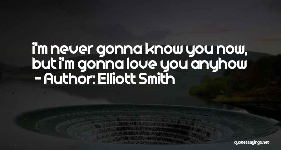 Elliott Smith Quotes: I'm Never Gonna Know You Now, But I'm Gonna Love You Anyhow