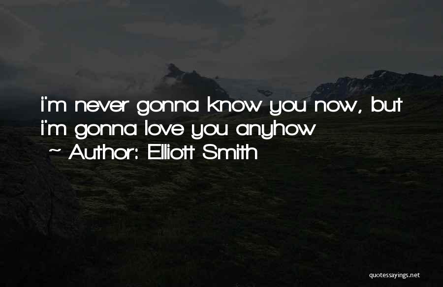 Elliott Smith Quotes: I'm Never Gonna Know You Now, But I'm Gonna Love You Anyhow