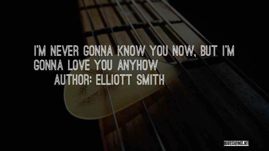 Elliott Smith Quotes: I'm Never Gonna Know You Now, But I'm Gonna Love You Anyhow