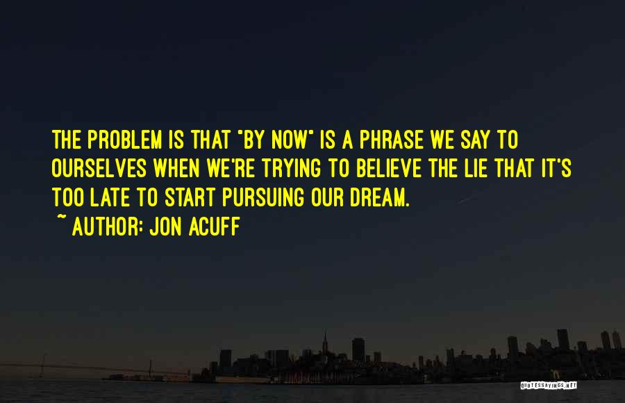 Jon Acuff Quotes: The Problem Is That By Now Is A Phrase We Say To Ourselves When We're Trying To Believe The Lie