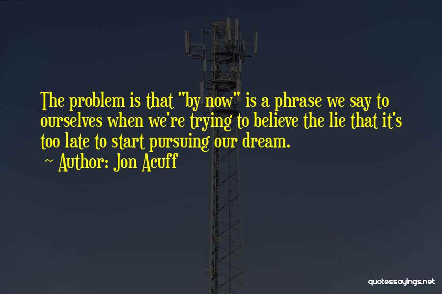 Jon Acuff Quotes: The Problem Is That By Now Is A Phrase We Say To Ourselves When We're Trying To Believe The Lie