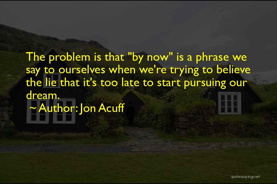 Jon Acuff Quotes: The Problem Is That By Now Is A Phrase We Say To Ourselves When We're Trying To Believe The Lie