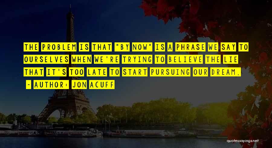 Jon Acuff Quotes: The Problem Is That By Now Is A Phrase We Say To Ourselves When We're Trying To Believe The Lie