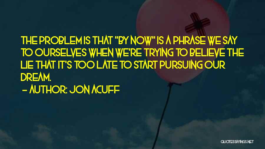 Jon Acuff Quotes: The Problem Is That By Now Is A Phrase We Say To Ourselves When We're Trying To Believe The Lie
