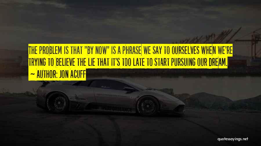 Jon Acuff Quotes: The Problem Is That By Now Is A Phrase We Say To Ourselves When We're Trying To Believe The Lie